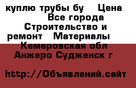 куплю трубы бу  › Цена ­ 10 - Все города Строительство и ремонт » Материалы   . Кемеровская обл.,Анжеро-Судженск г.